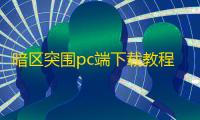 暗区突围pc端下载教程|新人入坑指南